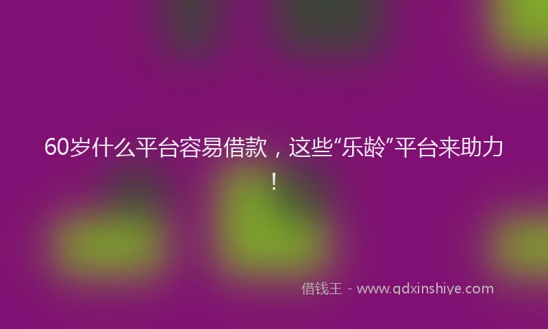 60岁什么平台容易借款，这些“乐龄”平台来助力！