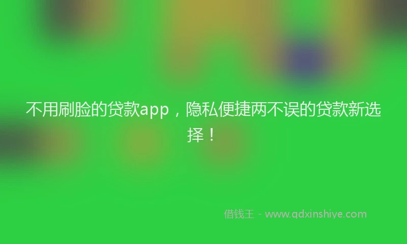 不用刷脸的贷款app，隐私便捷两不误的贷款新选择！