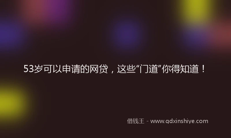 53岁可以申请的网贷，这些“门道”你得知道！