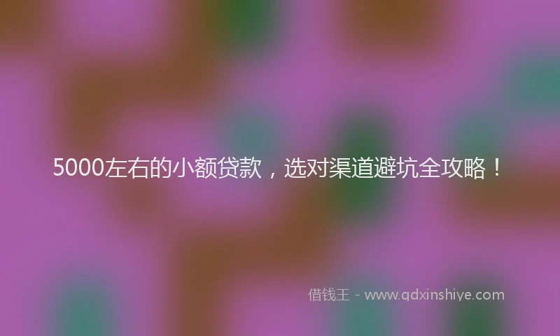 5000左右的小额贷款，选对渠道避坑全攻略！