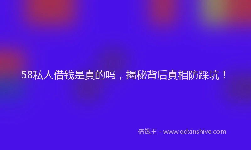 58私人借钱是真的吗，揭秘背后真相防踩坑！