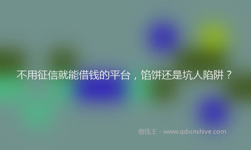 不用征信就能借钱的平台，馅饼还是坑人陷阱？