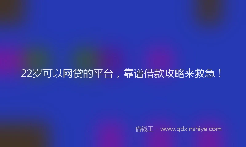 22岁可以网贷的平台，靠谱借款攻略来救急！