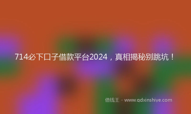 714必下口子借款平台2024，真相揭秘别跳坑！