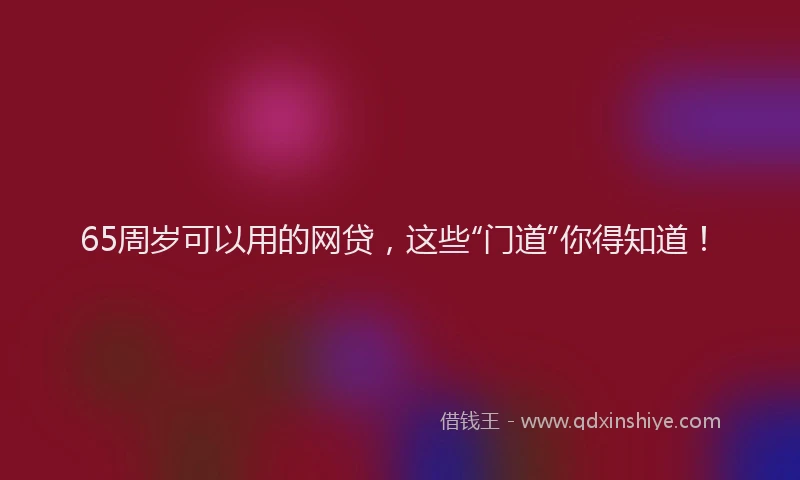 65周岁可以用的网贷，这些“门道”你得知道！