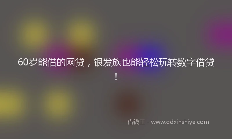 60岁能借的网贷，银发族也能轻松玩转数字借贷！