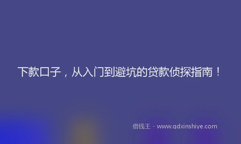 下款口子，从入门到避坑的贷款侦探指南！