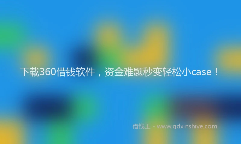 下载360借钱软件，资金难题秒变轻松小case！