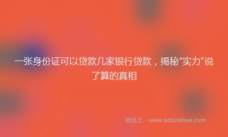 一张身份证可以贷款几家银行贷款，揭秘“实力”说了算的真相