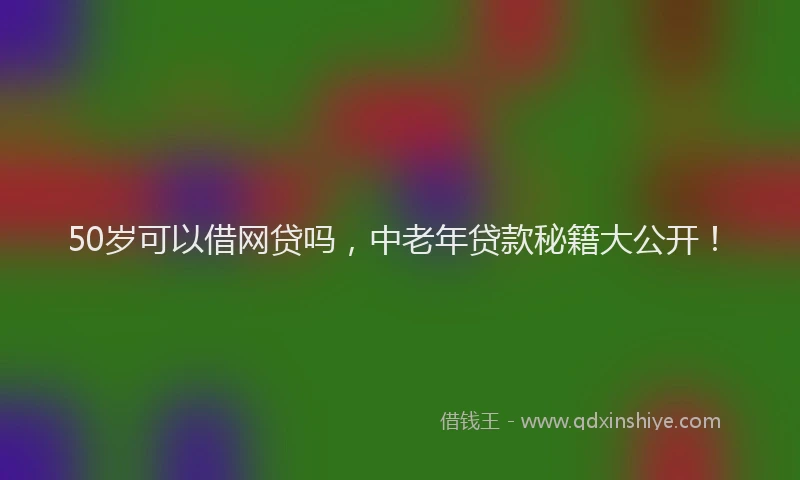 50岁可以借网贷吗，中老年贷款秘籍大公开！