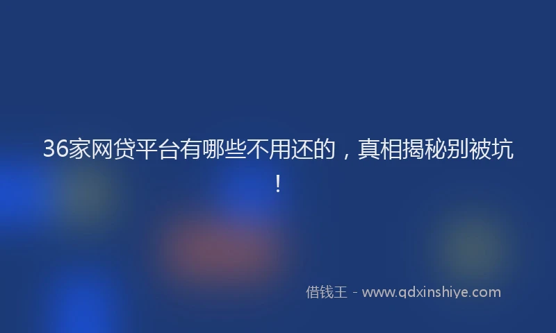 36家网贷平台有哪些不用还的，真相揭秘别被坑！