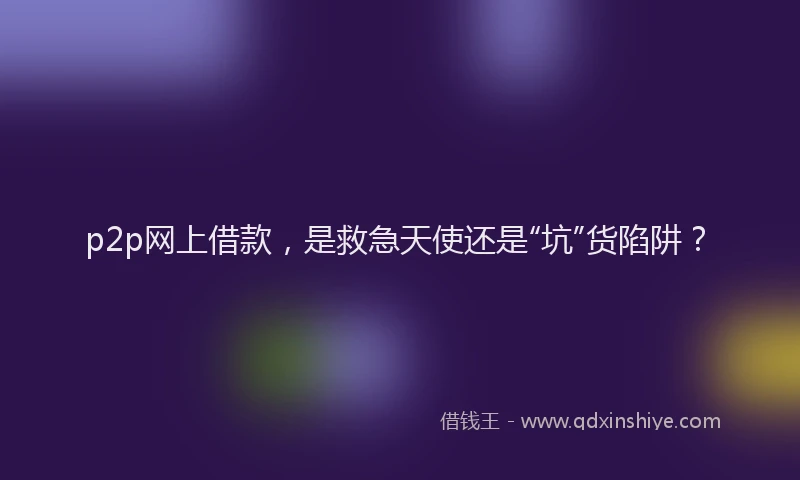 p2p网上借款，是救急天使还是“坑”货陷阱？