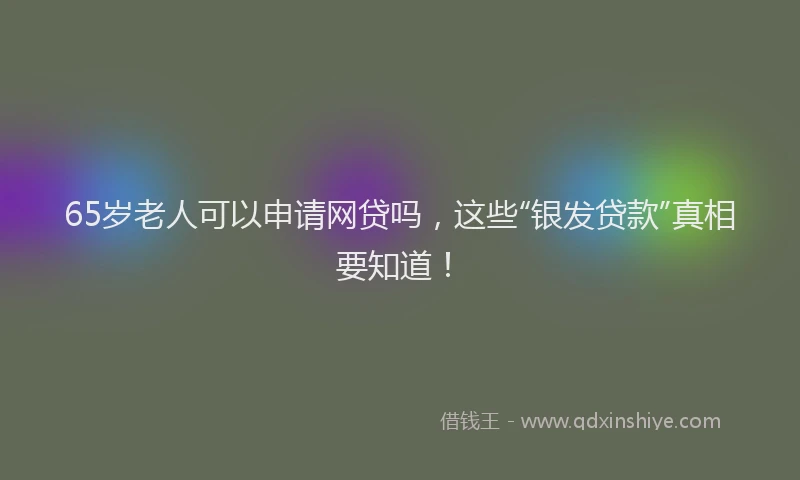 65岁老人可以申请网贷吗，这些“银发贷款”真相要知道！