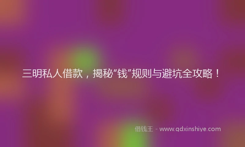 三明私人借款，揭秘“钱”规则与避坑全攻略！