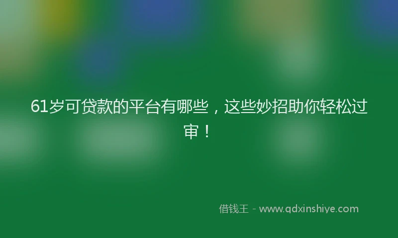 61岁可贷款的平台有哪些，这些妙招助你轻松过审！