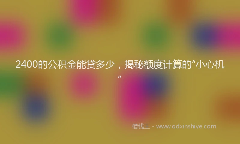 2400的公积金能贷多少，揭秘额度计算的“小心机”