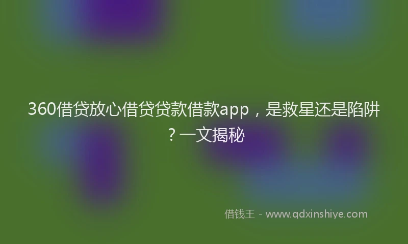 360借贷放心借贷贷款借款app，是救星还是陷阱？一文揭秘