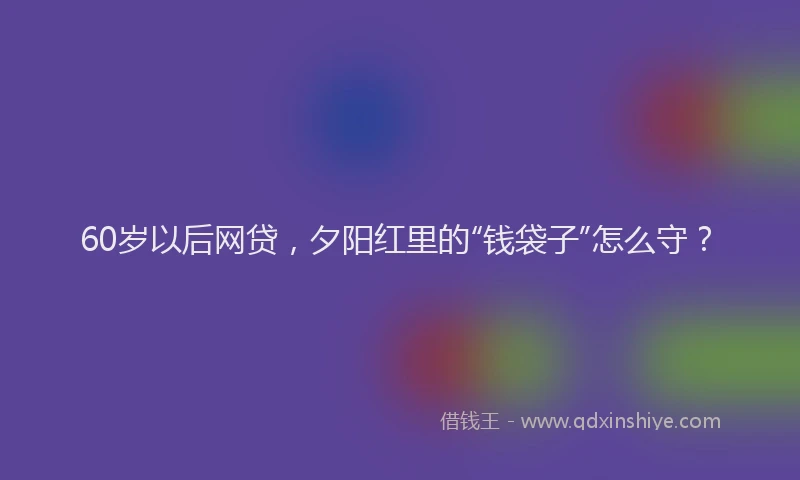 60岁以后网贷，夕阳红里的“钱袋子”怎么守？