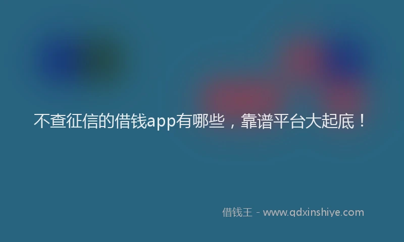 不查征信的借钱app有哪些，靠谱平台大起底！