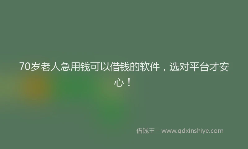 70岁老人急用钱可以借钱的软件,选对平台才安心!