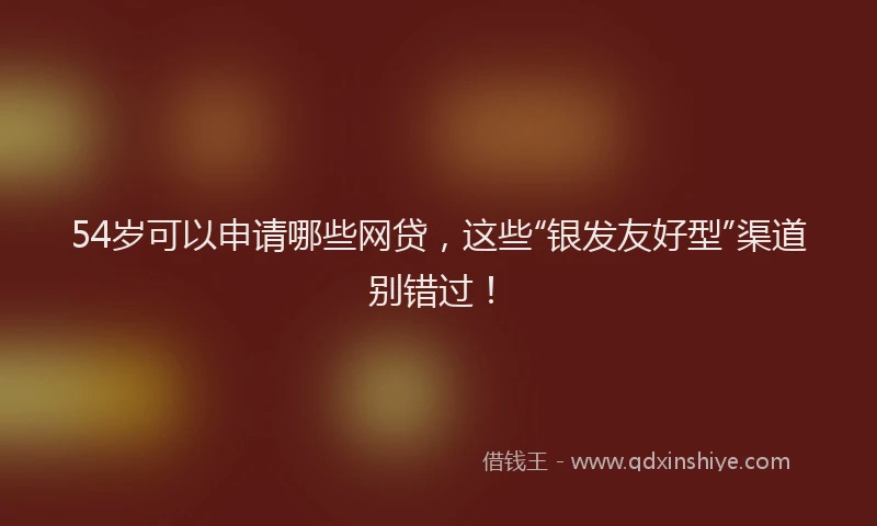 54岁可以申请哪些网贷，这些“银发友好型”渠道别错过！