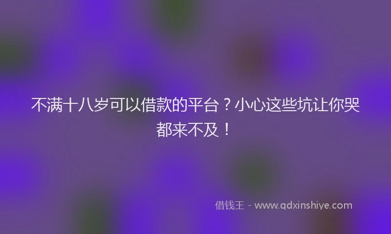 不满十八岁可以借款的平台？小心这些坑让你哭都来不及！