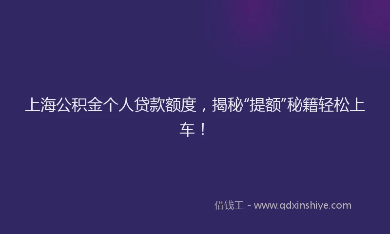 上海公积金个人贷款额度，揭秘“提额”秘籍轻松上车！