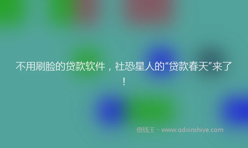 不用刷脸的贷款软件，社恐星人的“贷款春天”来了！