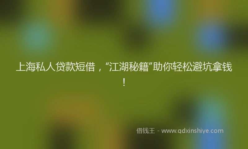 上海私人贷款短借，“江湖秘籍”助你轻松避坑拿钱！