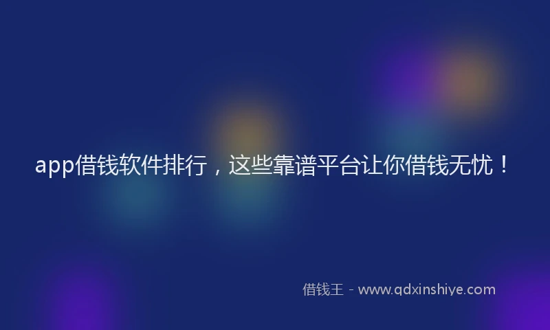 app借钱软件排行，这些靠谱平台让你借钱无忧！