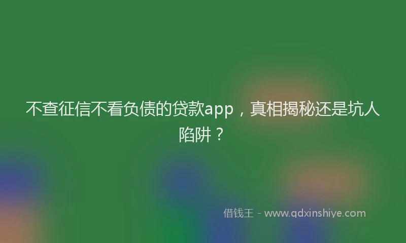 不查征信不看负债的贷款app，真相揭秘还是坑人陷阱？