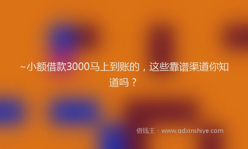 ~小额借款3000马上到账的，这些靠谱渠道你知道吗？