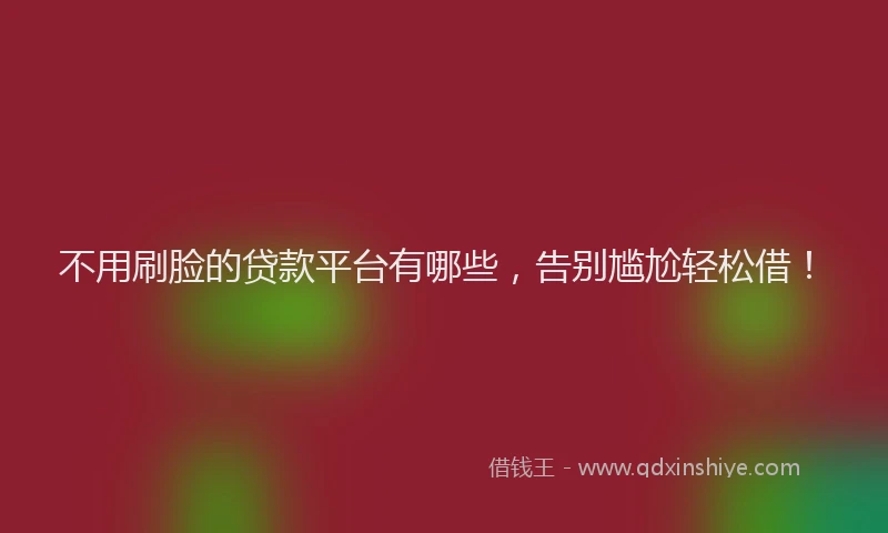不用刷脸的贷款平台有哪些，告别尴尬轻松借！
