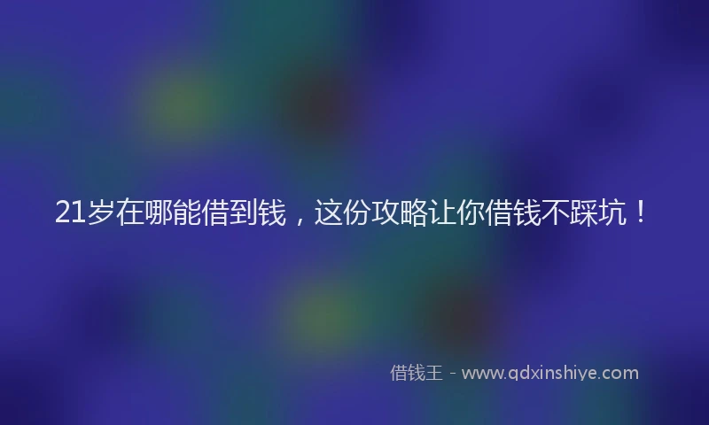 21岁在哪能借到钱，这份攻略让你借钱不踩坑！
