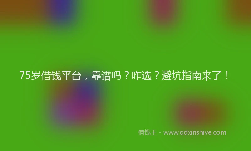 75岁借钱平台，靠谱吗？咋选？避坑指南来了！