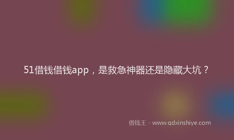51借钱借钱app，是救急神器还是隐藏大坑？