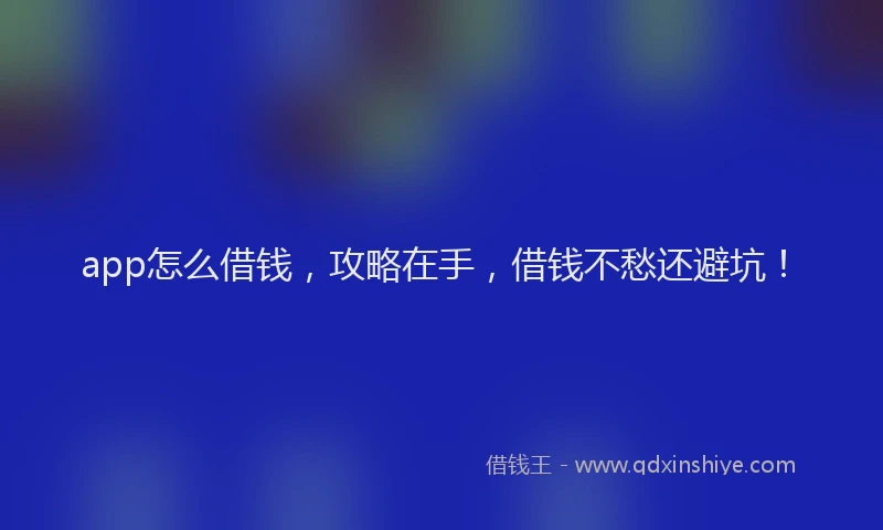 app怎么借钱，攻略在手，借钱不愁还避坑！