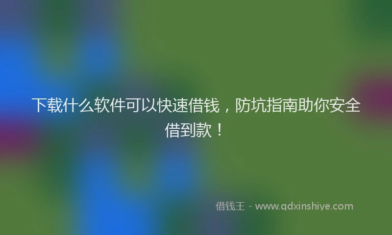 下载什么软件可以快速借钱，防坑指南助你安全借到款！