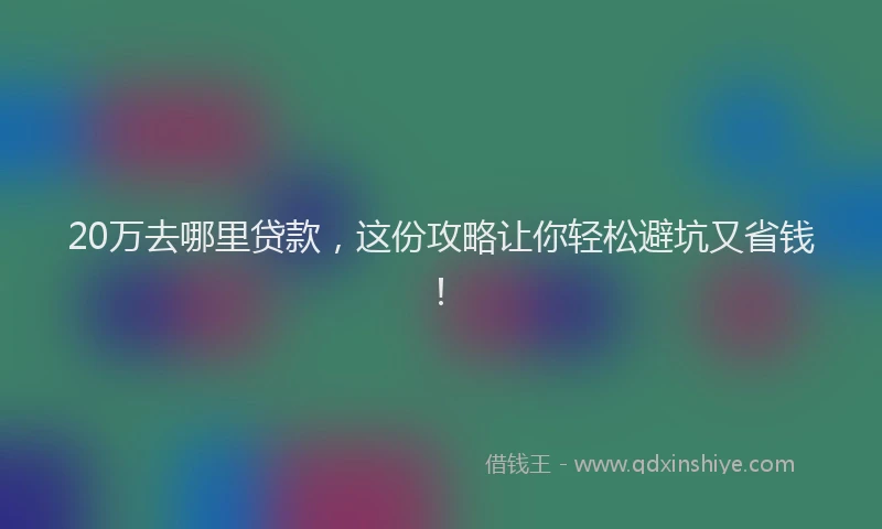 20万去哪里贷款，这份攻略让你轻松避坑又省钱！