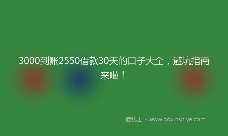 3000到账2550借款30天的口子大全，避坑指南来啦！