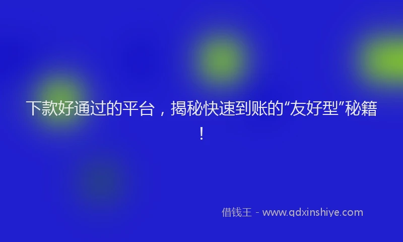 下款好通过的平台，揭秘快速到账的“友好型”秘籍！