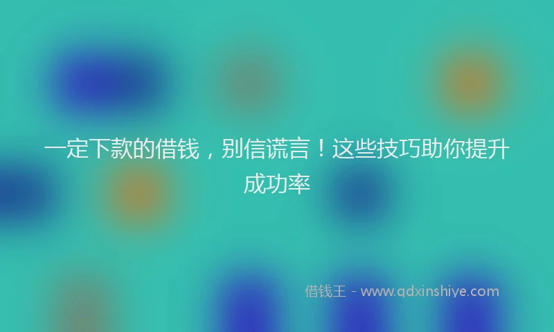 一定下款的借钱，别信谎言！这些技巧助你提升成功率
