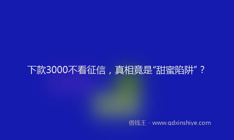 下款3000不看征信，真相竟是“甜蜜陷阱”？