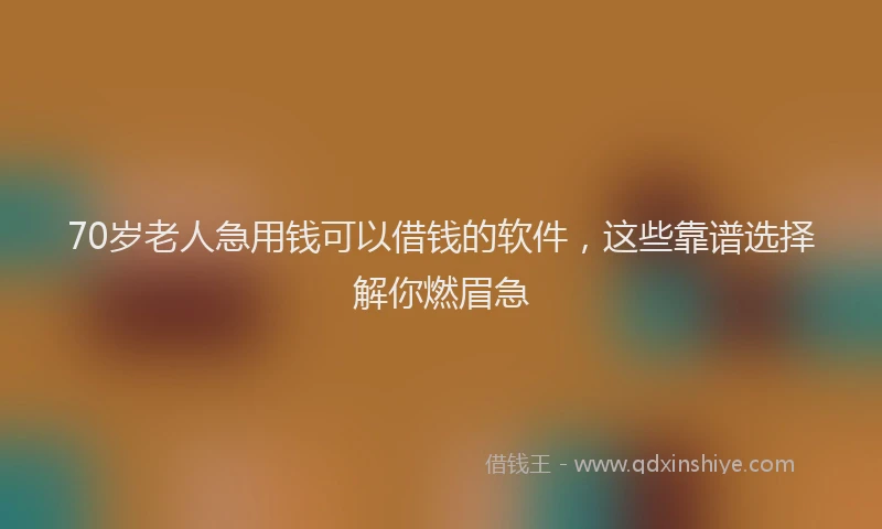 70岁老人急用钱可以借钱的软件,这些靠谱选择解你燃眉急