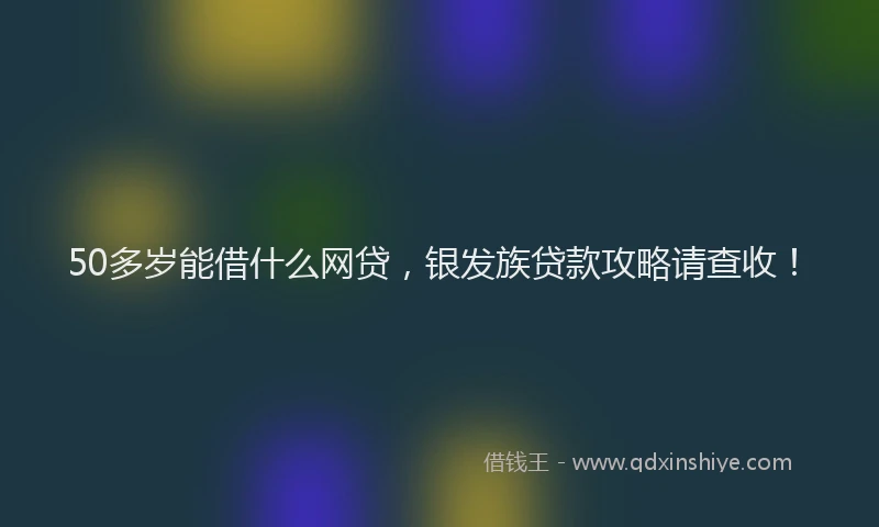 50多岁能借什么网贷，银发族贷款攻略请查收！