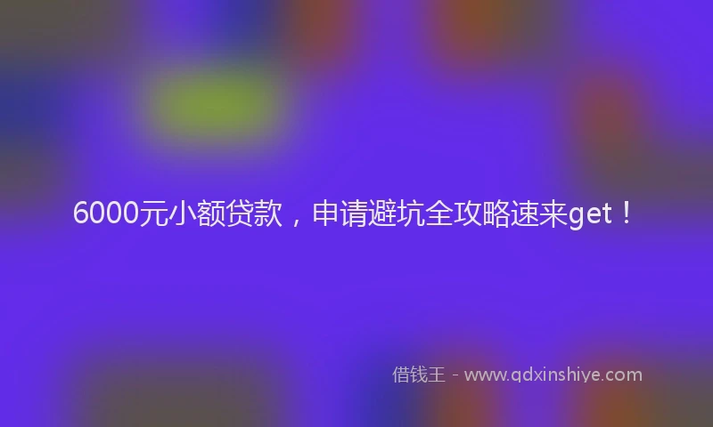 6000元小额贷款，申请避坑全攻略速来get！