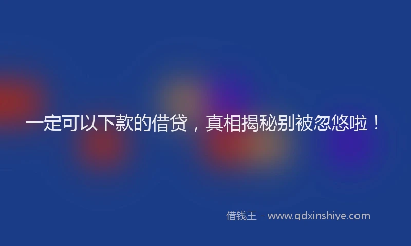 一定可以下款的借贷，真相揭秘别被忽悠啦！
