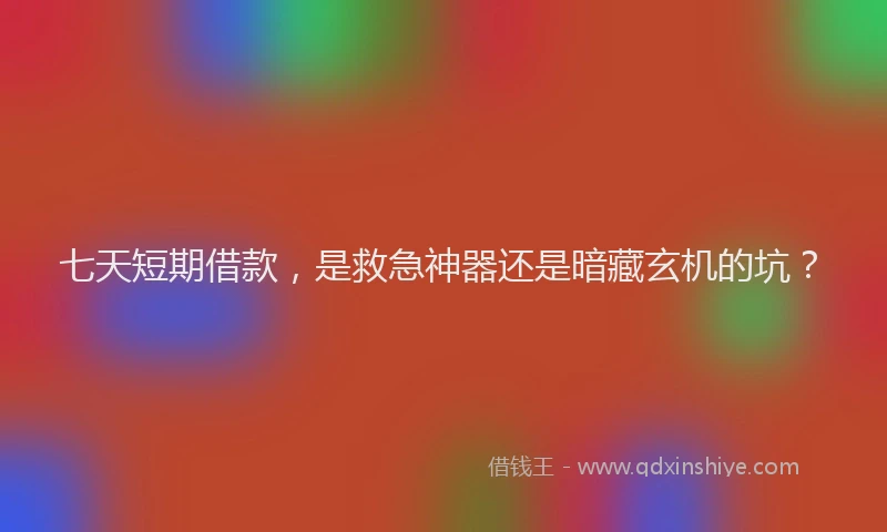 七天短期借款，是救急神器还是暗藏玄机的坑？