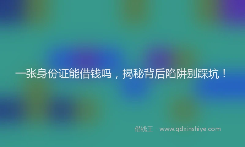 一张身份证能借钱吗，揭秘背后陷阱别踩坑！