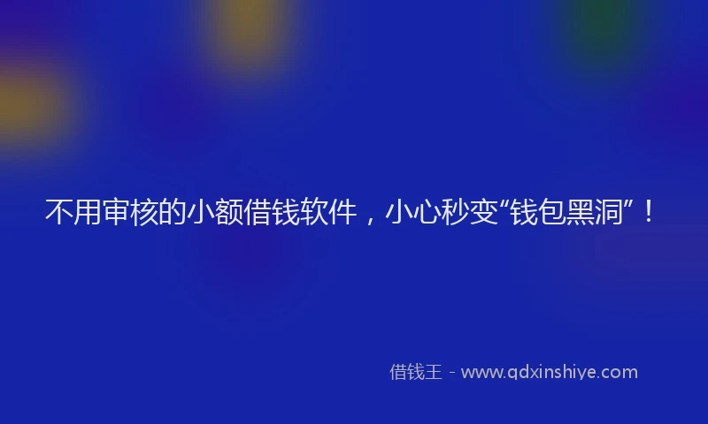 不用审核的小额借钱软件，小心秒变“钱包黑洞”！